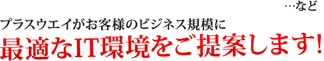 ...など、プラスウエイがお客様のビジネス規模に最適なIT環境をご提案します。！