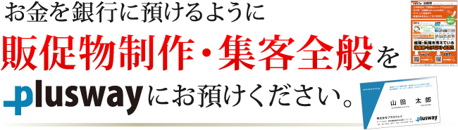 お金を銀行に預けるように、販促物制作・集客全般をプラスウェイにお預けください