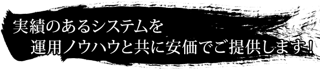 実績のあるシステムを、運用ノウハウと共に安価でご提供します!