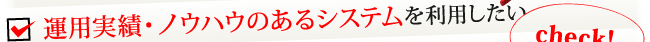 運用実績・ノウハウのあるシステムを利用したい