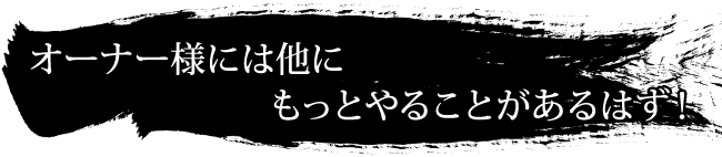 オーナー様には他にもっとやることがあるはず！